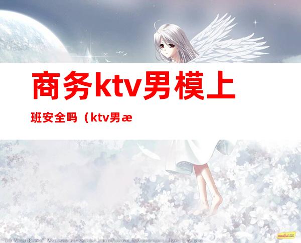 商务ktv男模上班安全吗（ktv男模怎么上班）
