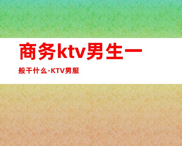 商务ktv男生一般干什么-KTV男服务生要做什么?