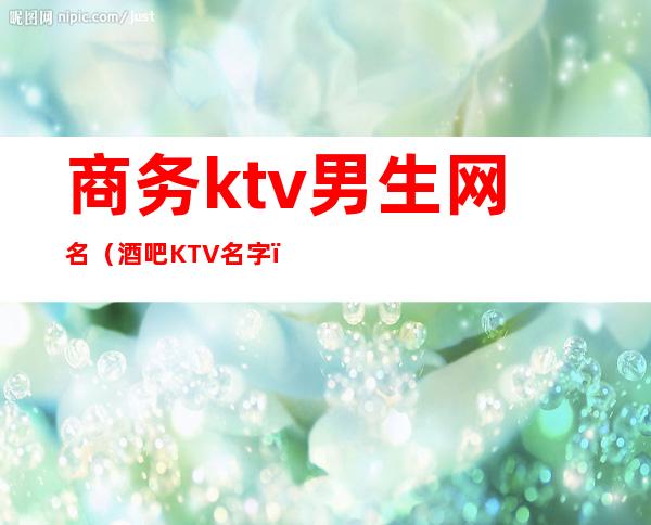 商务ktv男生网名（酒吧KTV名字）