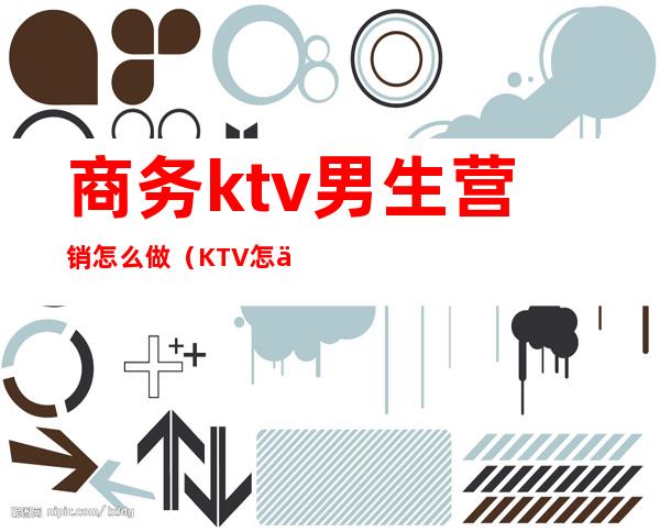 商务ktv男生营销怎么做（KTV怎么做营销）