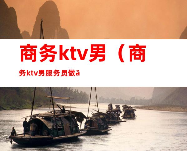 商务ktv男(商务ktv男服务员做什么)