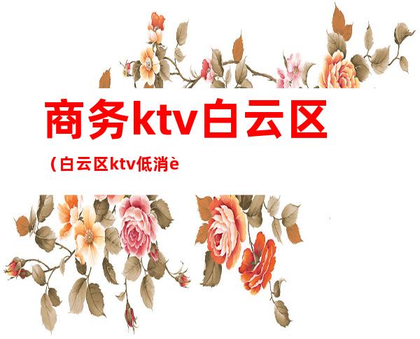 商务ktv白云区(白云区ktv.低消费)