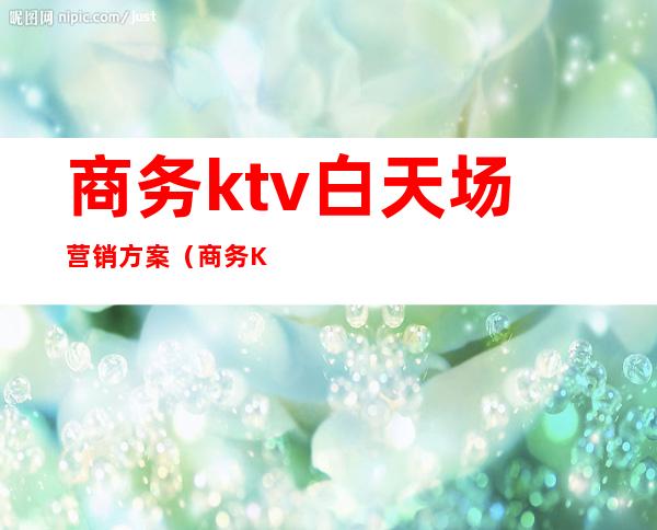 商务ktv白天场营销方案(商务KTV营销方案)