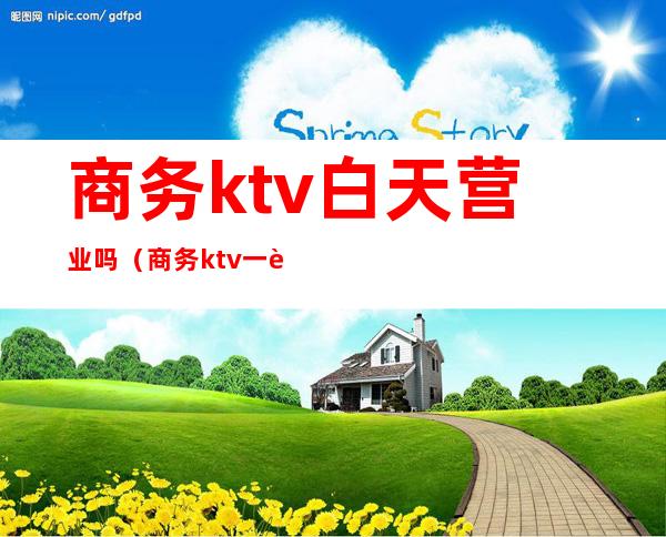 商务ktv白天营业吗(商务ktv一般到几点)