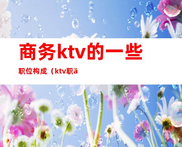 商务ktv的一些职位构成（ktv职位描述）