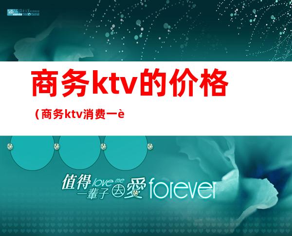 商务ktv的价格(商务ktv消费一般多少钱啊)