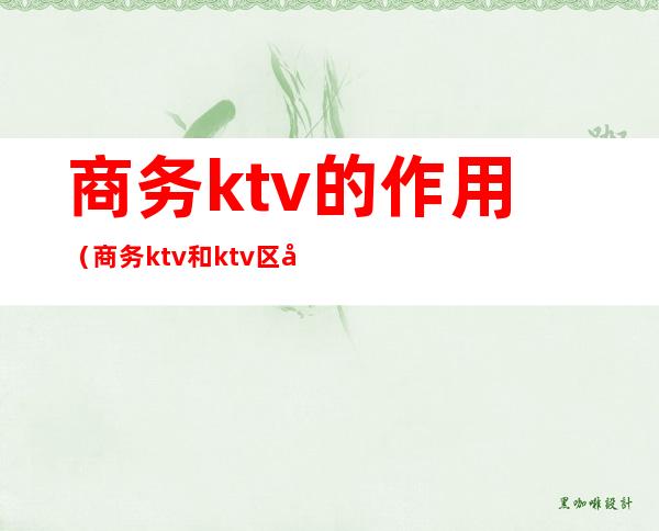 商务ktv的作用(商务ktv和ktv区别)