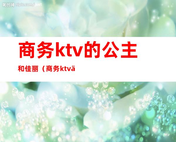 商务ktv的公主和佳丽(商务ktv佳丽什么意思)