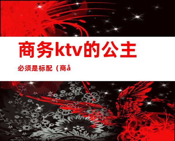 商务ktv的公主必须是标配(商务ktv可以不点公主吗)