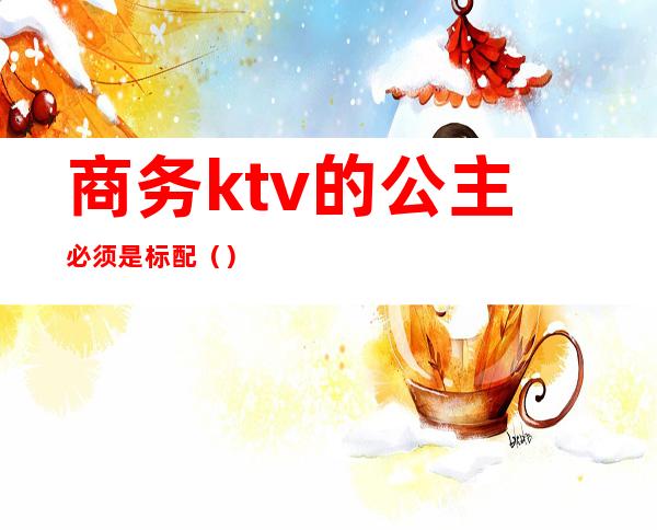 商务ktv的公主必须是标配()