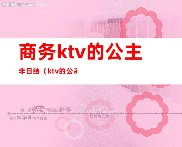商务ktv的公主非日结(ktv的公主服务)