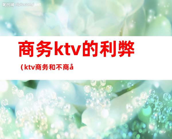 商务ktv的利弊(ktv商务和不商务)