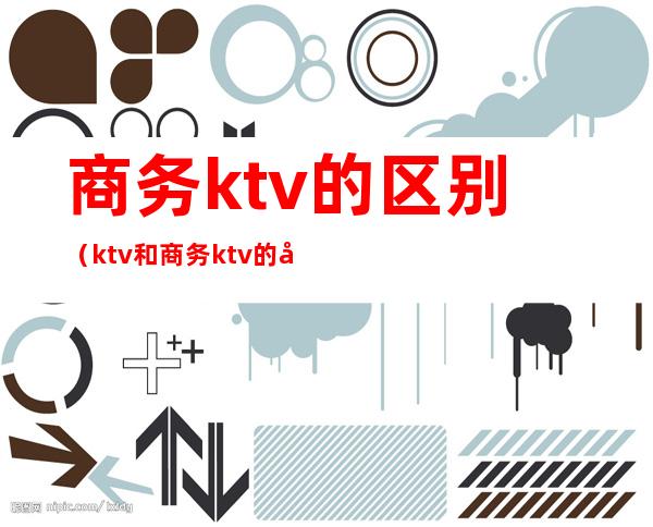 商务ktv的区别(ktv和商务ktv的区别)