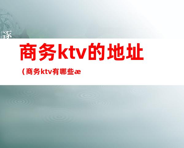 商务ktv的地址(商务ktv有哪些服务)