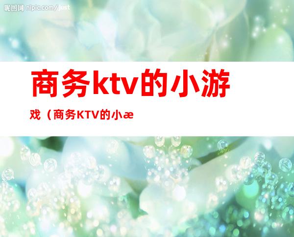 商务ktv的小游戏(商务KTV的小游戏)