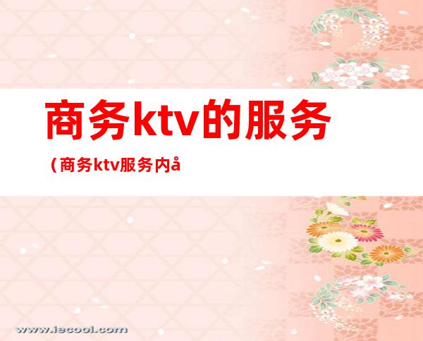 商务ktv的服务（商务ktv服务内容）