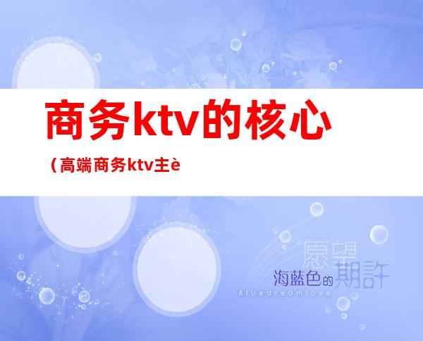 商务ktv的核心(高端商务ktv主要是哪些客户)