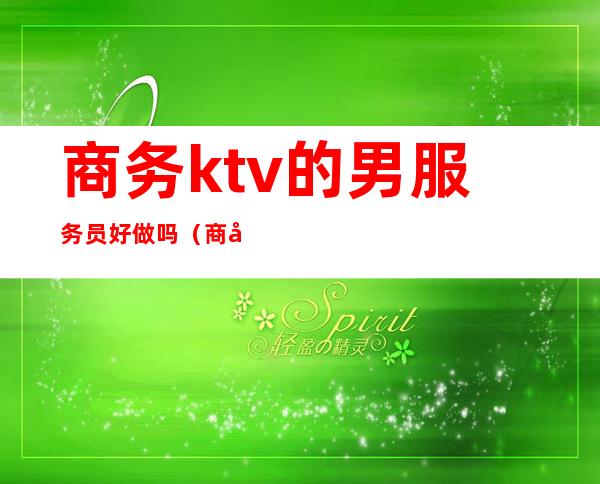 商务ktv的男服务员好做吗(商务ktv男服务员一月多少钱)