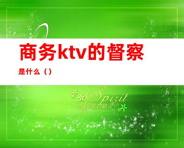 商务ktv的督察是什么()