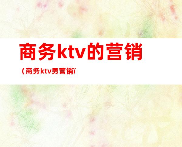 商务ktv的营销(商务ktv男营销)