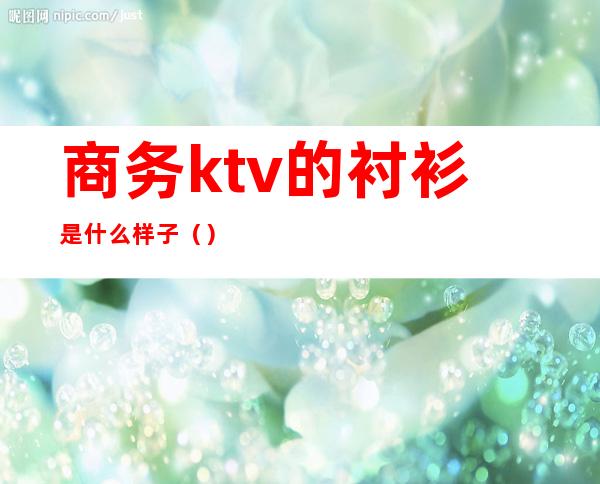 商务ktv的衬衫是什么样子()