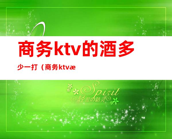 商务ktv的酒多少一打(商务ktv消费一晚大概多少)