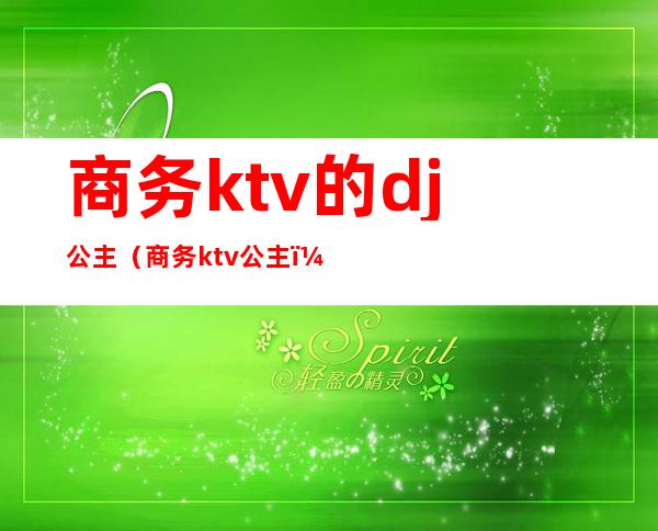 商务ktv的dj公主(商务ktv 公主)