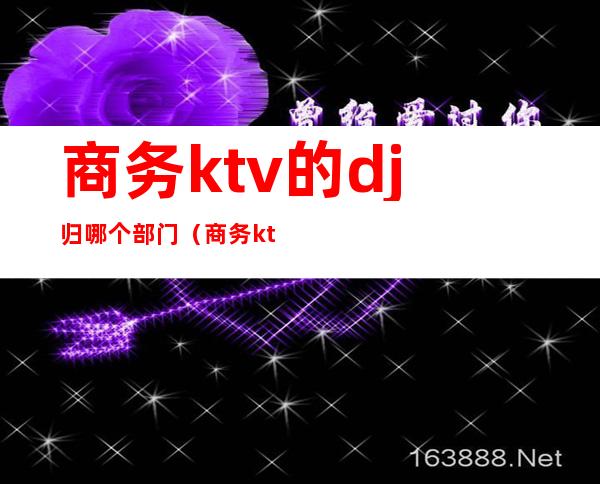 商务ktv的dj归哪个部门(商务ktv里面的dj)