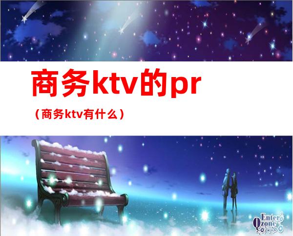 商务ktv的pr(商务ktv有什么)