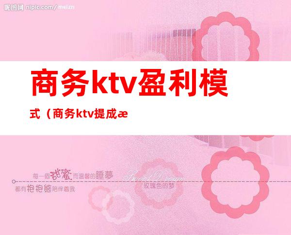 商务ktv盈利模式（商务ktv提成方案）