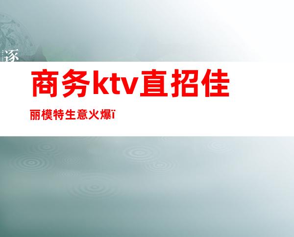 商务ktv直招佳丽模特生意火爆(商务ktv模特是什么)