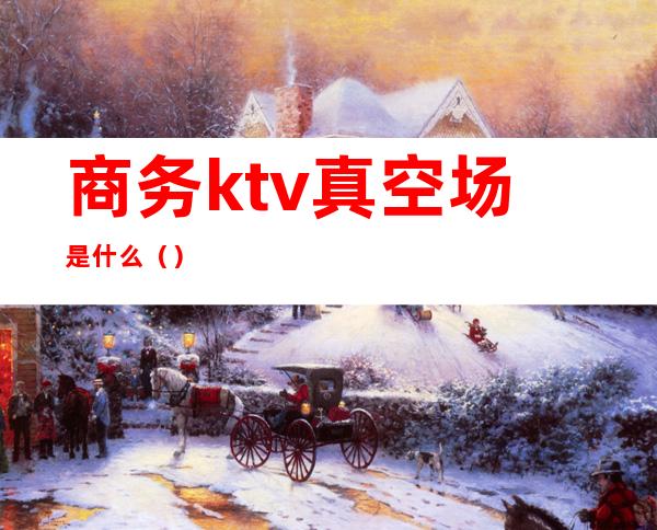 商务ktv真空场是什么()