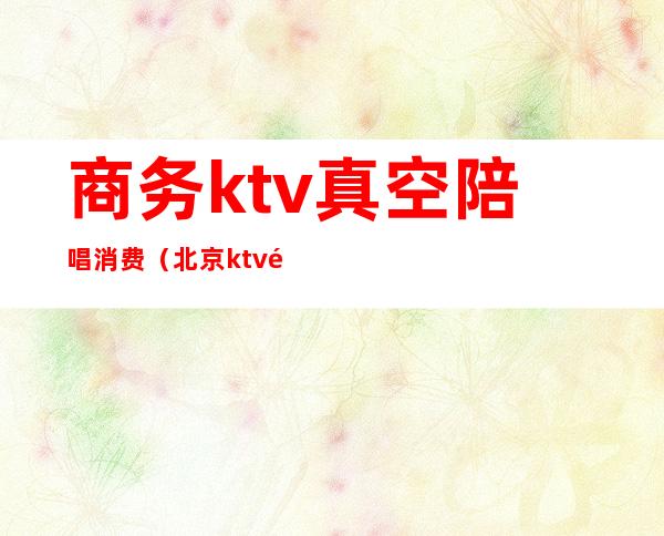 商务ktv真空陪唱消费(北京ktv陪唱提供哪些服务)