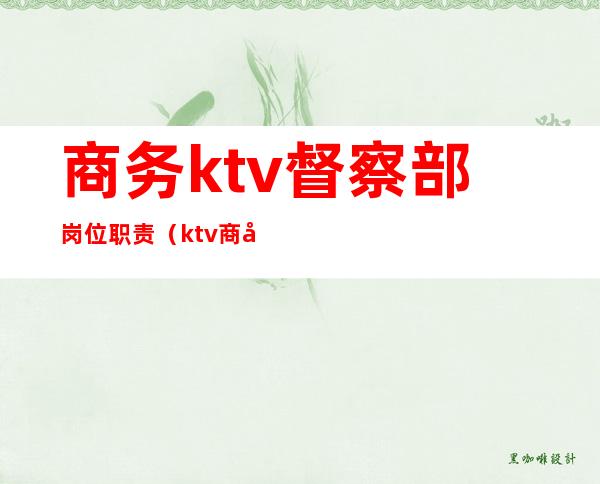 商务ktv督察部岗位职责(ktv商务总监岗位职责)