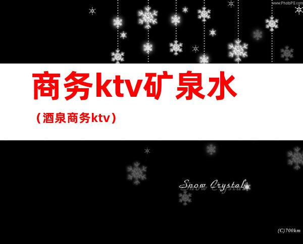 商务ktv矿泉水(酒泉商务ktv)