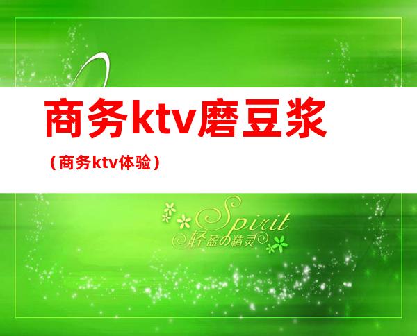 商务ktv磨豆浆(商务ktv体验)