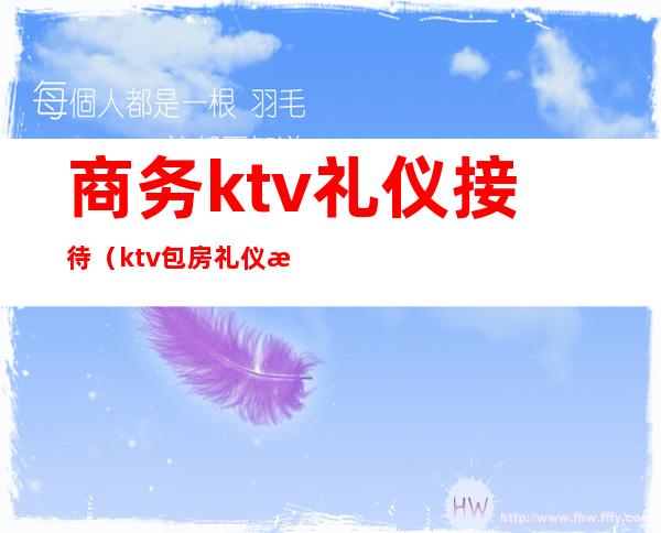 商务ktv礼仪接待(ktv包房礼仪接待)