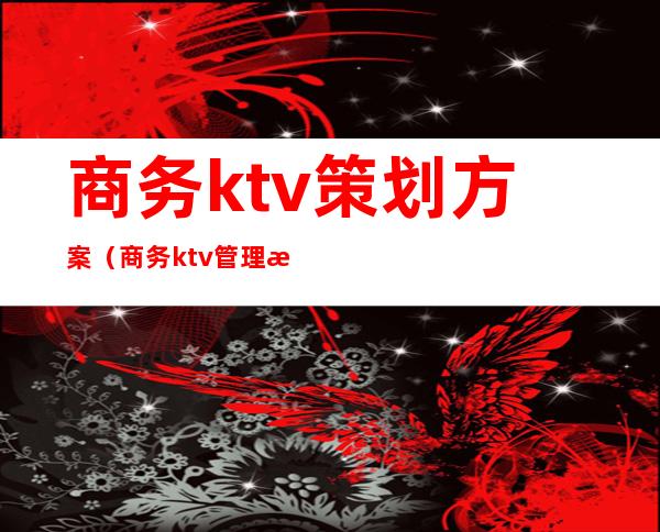 商务ktv策划方案(商务ktv管理方案)