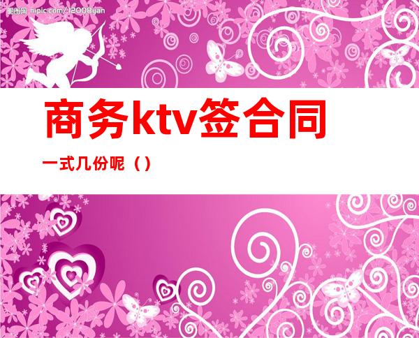 商务ktv签合同一式几份呢（）