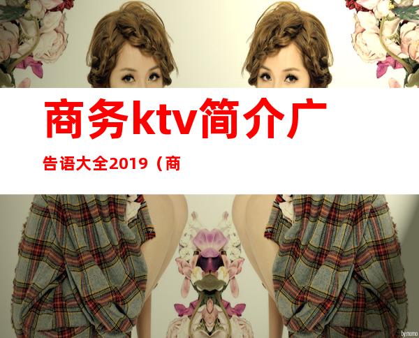 商务ktv简介广告语大全2019(商务ktv宣传词)