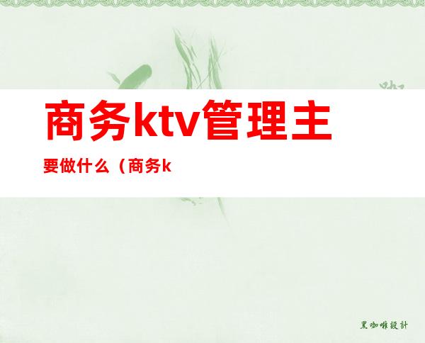 商务ktv管理主要做什么(商务ktv需要哪些部门)