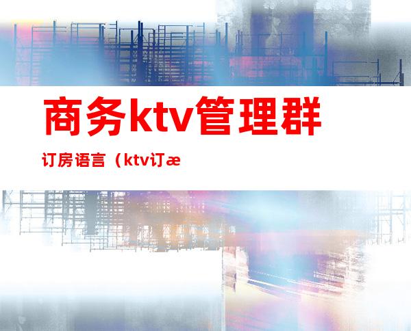 商务ktv管理群订房语言(ktv订房的话术)