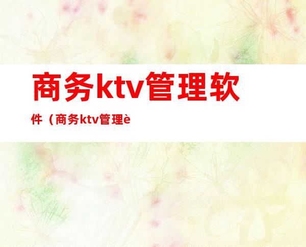 商务ktv管理软件（商务ktv管理软件有哪些）