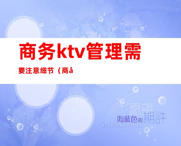 商务ktv管理需要注意细节(商务ktv的管理经验)