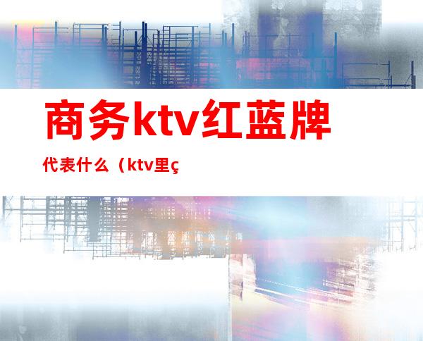 商务ktv红蓝牌代表什么(ktv里红牌和白牌的区别)