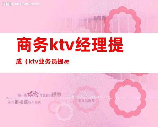 商务ktv经理提成(ktv业务员提成一般多少)