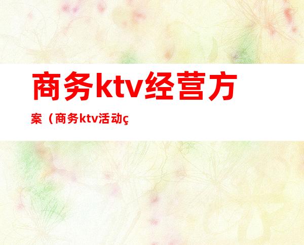 商务ktv经营方案(商务ktv活动策划方案)