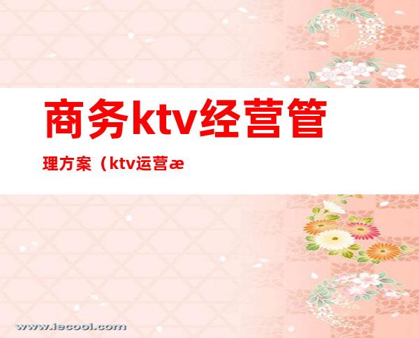 商务ktv经营管理方案（ktv运营方案）