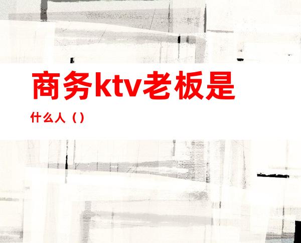 商务ktv老板是什么人()