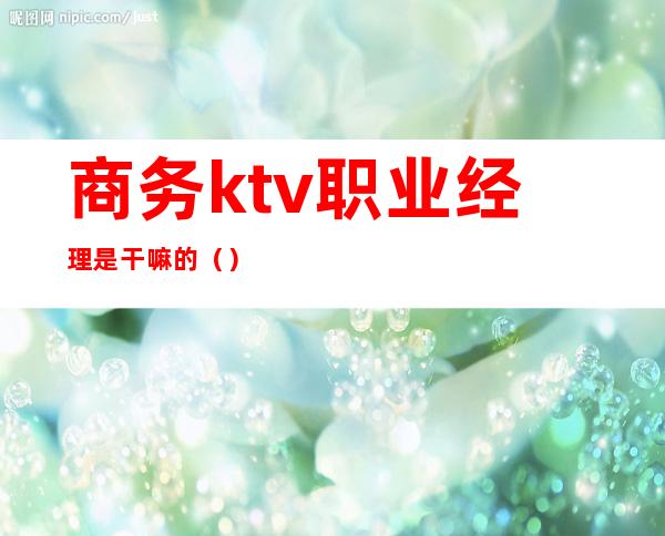 商务ktv职业经理是干嘛的()